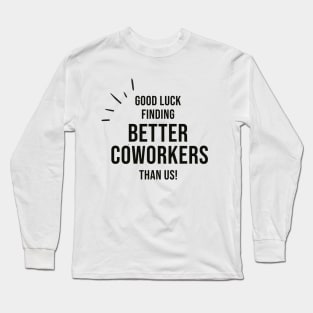 Good Luck Finding Better Coworkers Than Us Long Sleeve T-Shirt